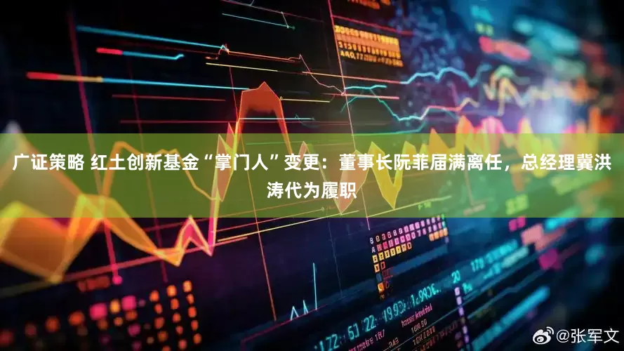 广证策略 红土创新基金“掌门人”变更：董事长阮菲届满离任，总经理冀洪涛代为履职