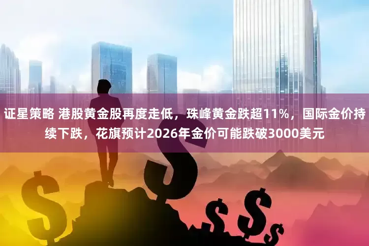 证星策略 港股黄金股再度走低，珠峰黄金跌超11%，国际金价持续下跌，花旗预计2026年金价可能跌破3000美元