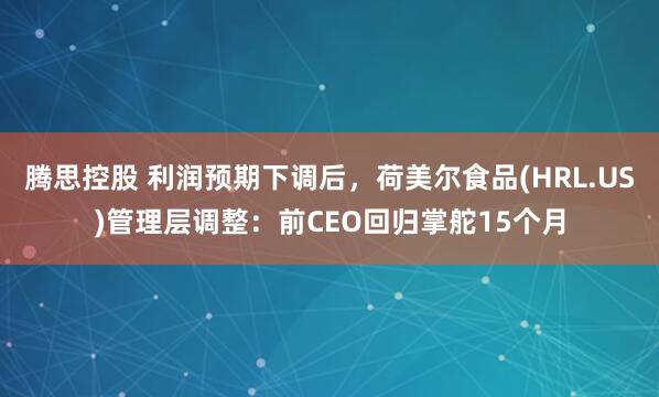 腾思控股 利润预期下调后，荷美尔食品(HRL.US)管理层调整：前CEO回归掌舵15个月