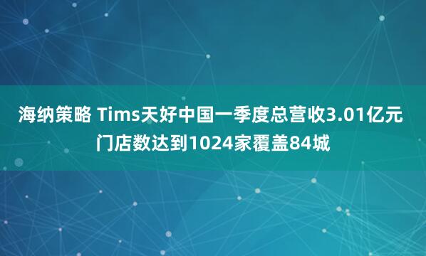 海纳策略 Tims天好中国一季度总营收3.01亿元 门店数达到1024家覆盖84城