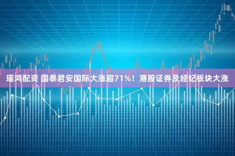 瑶鸿配资 国泰君安国际大涨超71%！港股证券及经纪板块大涨