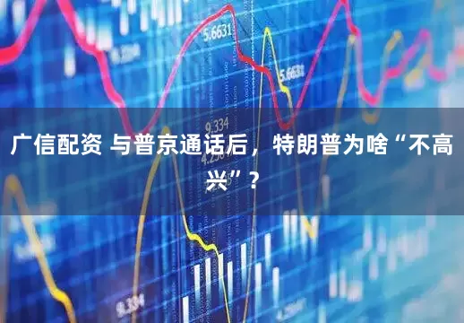 广信配资 与普京通话后，特朗普为啥“不高兴”？