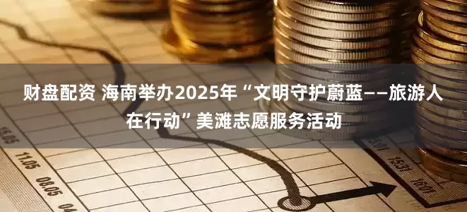 财盘配资 海南举办2025年“文明守护蔚蓝——旅游人在行动”美滩志愿服务活动