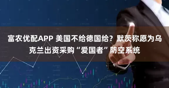 富农优配APP 美国不给德国给？默茨称愿为乌克兰出资采购“爱国者”防空系统