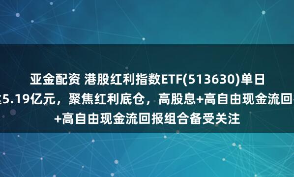 亚金配资 港股红利指数ETF(513630)单日成交大幅放量达5.19亿元，聚焦红利底仓，高股息+高自由现金流回报组合备受关注