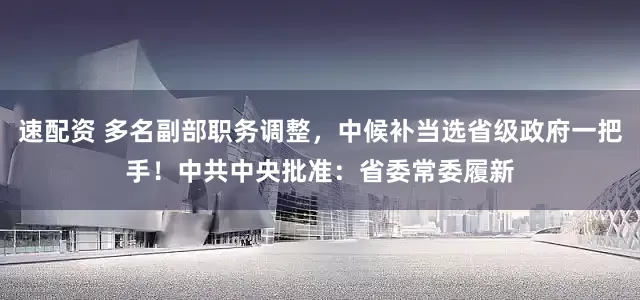 速配资 多名副部职务调整，中候补当选省级政府一把手！中共中央批准：省委常委履新