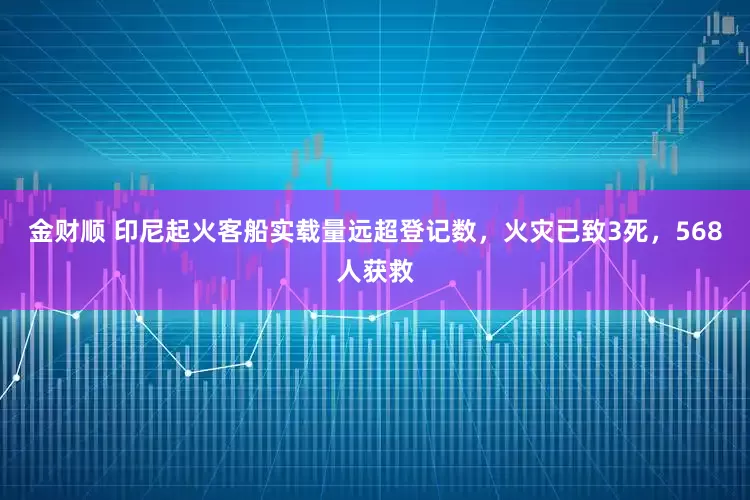 金财顺 印尼起火客船实载量远超登记数，火灾已致3死，568人获救