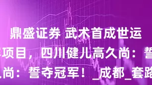 鼎盛证券 武术首成世运会正式比赛项目，四川健儿高久尚：誓夺冠军！_成都_套路_赛事