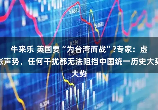 牛来乐 英国要“为台湾而战”?专家：虚张声势，任何干扰都无法阻挡中国统一历史大势