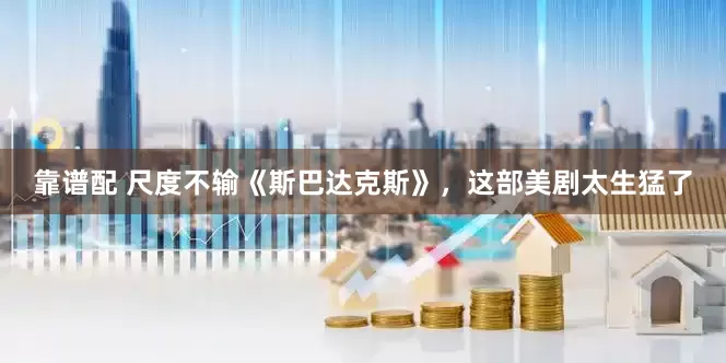 靠谱配 尺度不输《斯巴达克斯》，这部美剧太生猛了