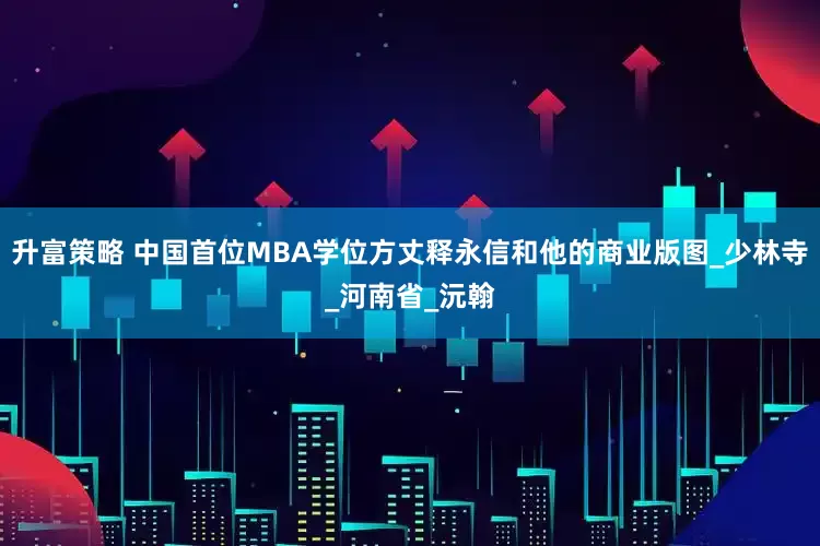 升富策略 中国首位MBA学位方丈释永信和他的商业版图_少林寺_河南省_沅翰