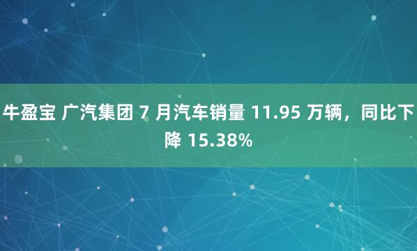 牛盈宝 广汽集团 7 月汽车销量 11.95 万辆，同比下降 15.38%