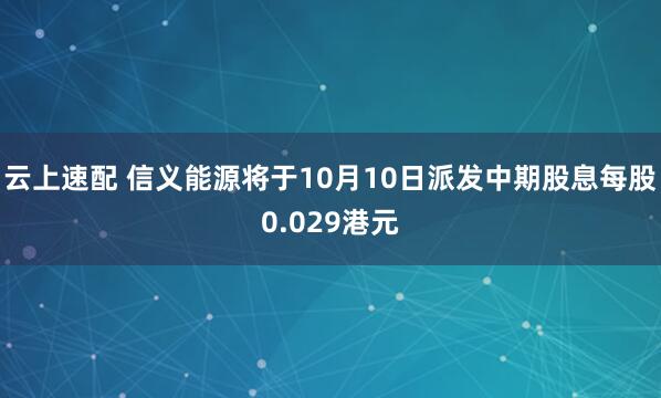 云上速配 信义能源将于10月10日派发中期股息每股0.029港元