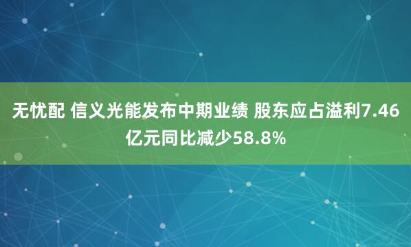 无忧配 信义光能发布中期业绩 股东应占溢利7.46亿元同比减少58.8%