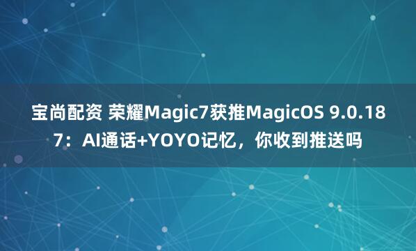 宝尚配资 荣耀Magic7获推MagicOS 9.0.187：AI通话+YOYO记忆，你收到推送吗