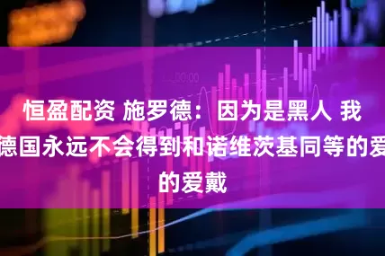 恒盈配资 施罗德：因为是黑人 我在德国永远不会得到和诺维茨基同等的爱戴