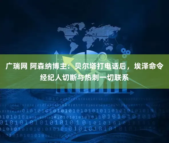 广瑞网 阿森纳博主：贝尔塔打电话后，埃泽命令经纪人切断与热刺一切联系