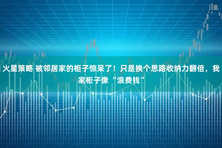 火星策略 被邻居家的柜子惊呆了！只是换个思路收纳力翻倍，我家柜子像 “浪费钱”