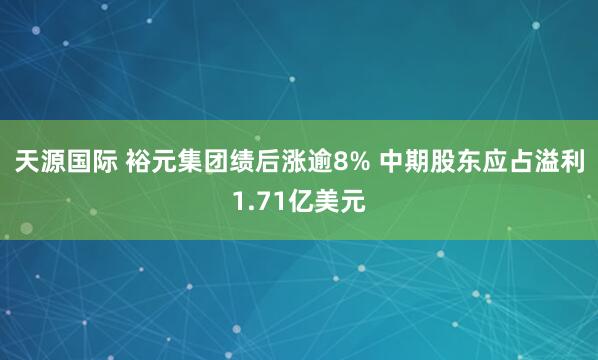 天源国际 裕元集团绩后涨逾8% 中期股东应占溢利1.71亿美元