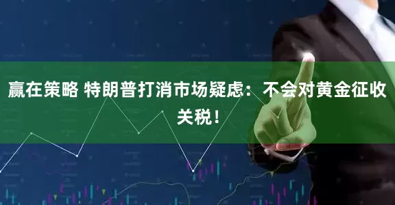 赢在策略 特朗普打消市场疑虑：不会对黄金征收关税！