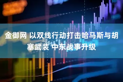 金御网 以双线行动打击哈马斯与胡塞武装 中东战事升级