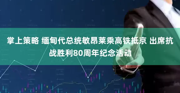 掌上策略 缅甸代总统敏昂莱乘高铁抵京 出席抗战胜利80周年纪念活动