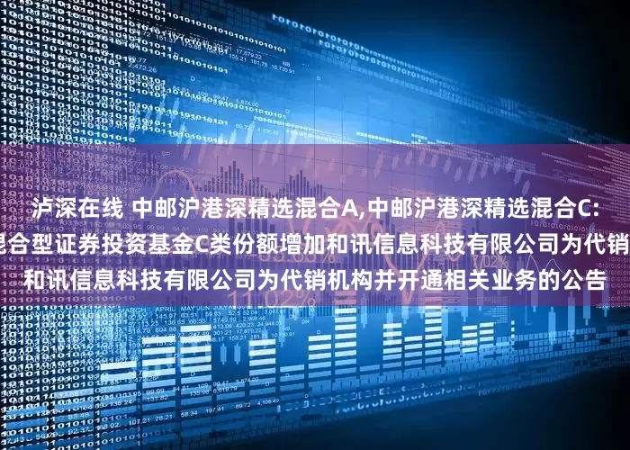 泸深在线 中邮沪港深精选混合A,中邮沪港深精选混合C: 关于旗下中邮沪港深精选混合型证券投资基金C类份额增加和讯信息科技有限公司为代销机构并开通相关业务的公告