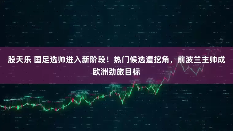 股天乐 国足选帅进入新阶段！热门候选遭挖角，前波兰主帅成欧洲劲旅目标