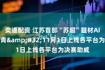 奕道配资 江苏首部“苏超”题材AI微短剧杀青 11月1日上线各平台为决赛助威