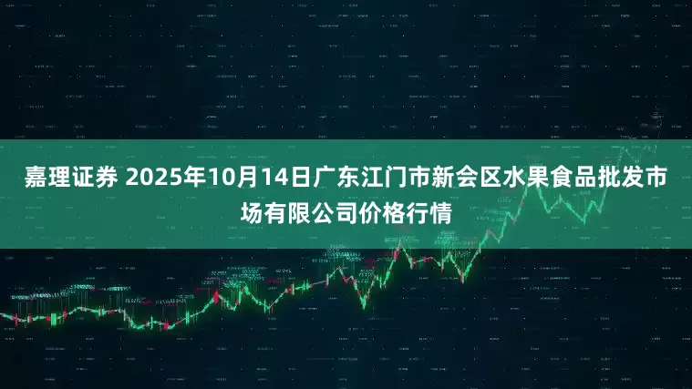 嘉理证券 2025年10月14日广东江门市新会区水果食品批发市场有限公司价格行情