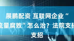 展鹏配资 互联网企业“流量腐败”怎么治？法院支招