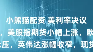 小熊猫配资 美利率决议前市场谨慎，美股指期货小幅上涨，欧美债市承压，英伟达涨幅收窄，现货黄金重新站上4200美元
