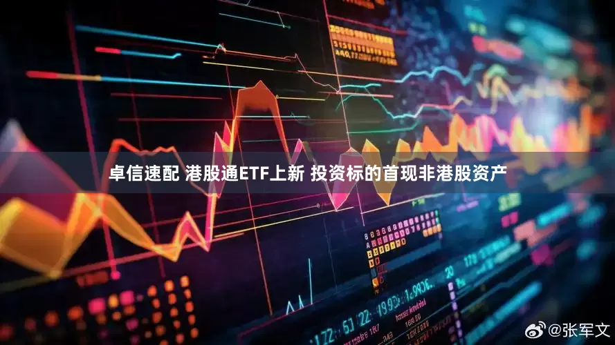 卓信速配 港股通ETF上新 投资标的首现非港股资产