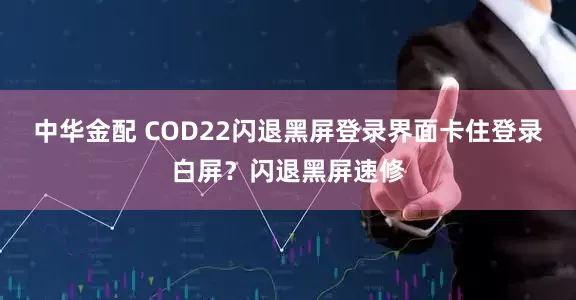 中华金配 COD22闪退黑屏登录界面卡住登录白屏？闪退黑屏速修