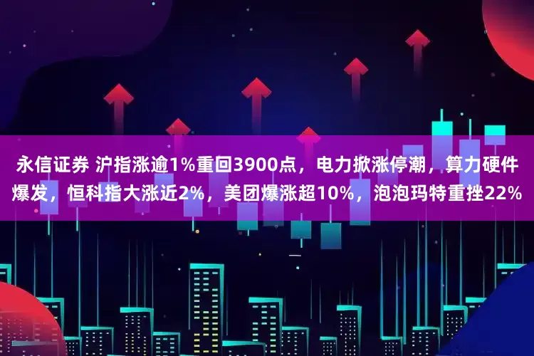 永信证券 沪指涨逾1%重回3900点，电力掀涨停潮，算力硬件爆发，恒科指大涨近2%，美团爆涨超10%，泡泡玛特重挫22%