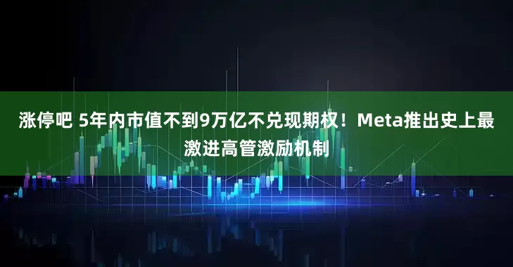 涨停吧 5年内市值不到9万亿不兑现期权！Meta推出史上最激进高管激励机制