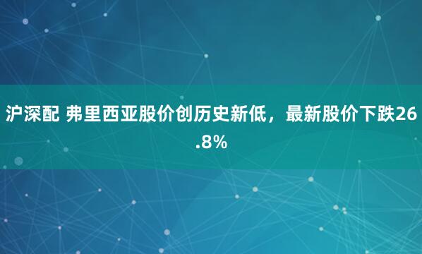 沪深配 弗里西亚股价创历史新低，最新股价下跌26.8%