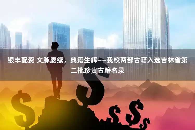 银丰配资 文脉赓续，典籍生辉——我校两部古籍入选吉林省第二批珍贵古籍名录